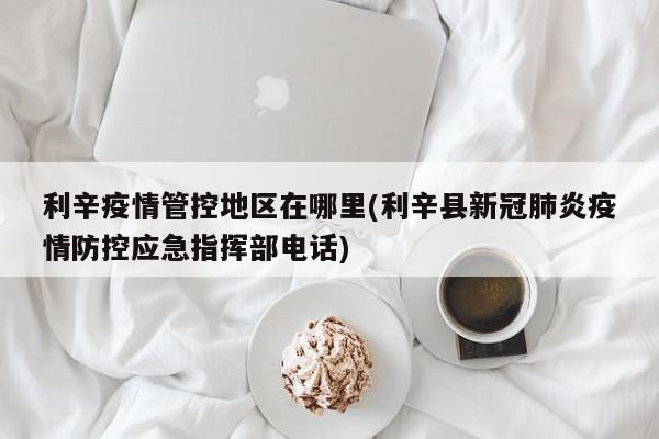 利辛疫情管控地区在哪里(利辛县新冠肺炎疫情防控应急指挥部电话)