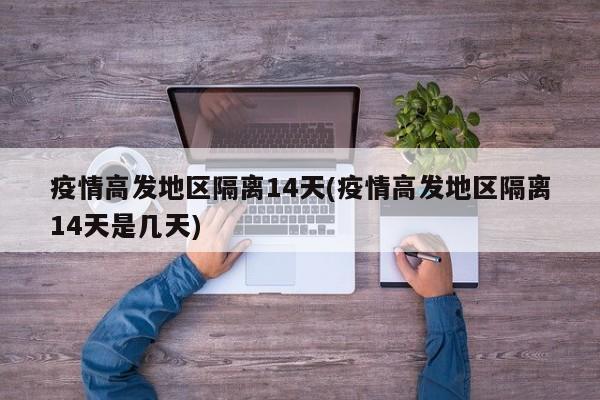 疫情高发地区隔离14天(疫情高发地区隔离14天是几天)
