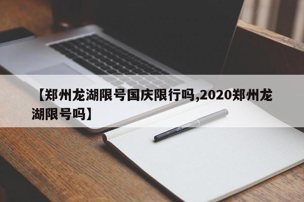 【郑州龙湖限号国庆限行吗,2020郑州龙湖限号吗】