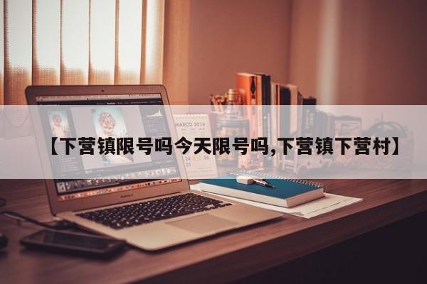 【下营镇限号吗今天限号吗,下营镇下营村】