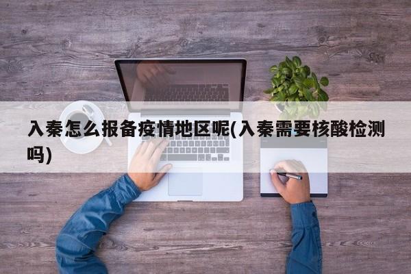 入秦怎么报备疫情地区呢(入秦需要核酸检测吗)
