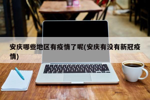 安庆哪些地区有疫情了呢(安庆有没有新冠疫情)
