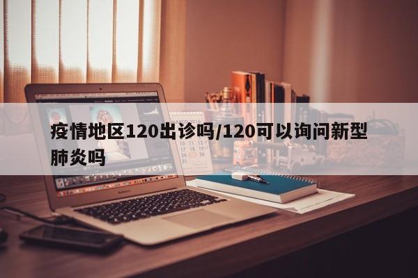 疫情地区120出诊吗/120可以询问新型肺炎吗