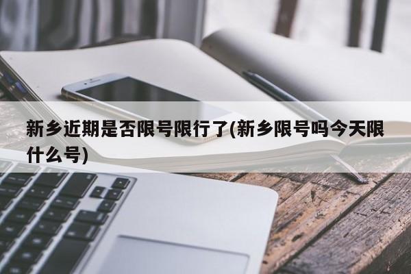 新乡近期是否限号限行了(新乡限号吗今天限什么号)