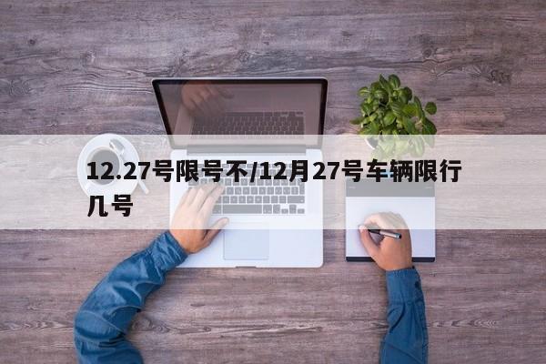 12.27号限号不/12月27号车辆限行几号