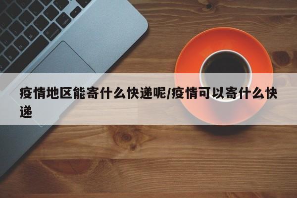 疫情地区能寄什么快递呢/疫情可以寄什么快递