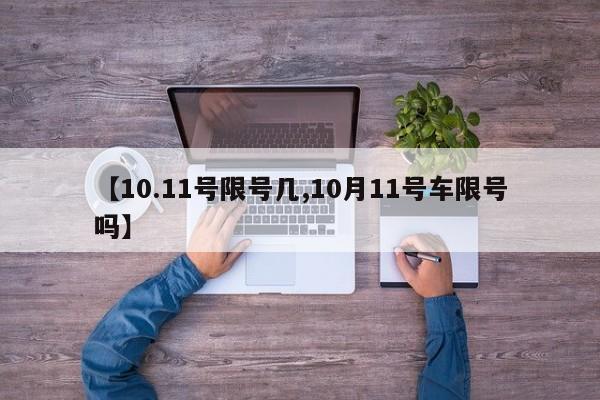 【10.11号限号几,10月11号车限号吗】