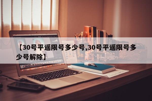 【30号平遥限号多少号,30号平遥限号多少号解除】