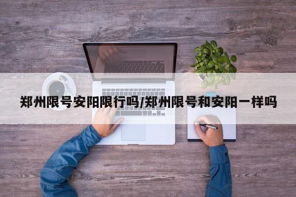 郑州限号安阳限行吗/郑州限号和安阳一样吗
