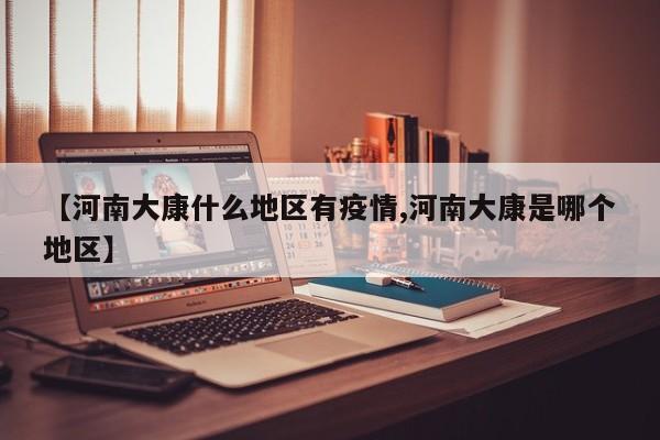 【河南大康什么地区有疫情,河南大康是哪个地区】