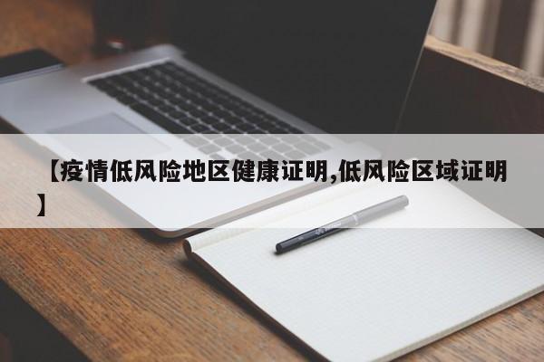 【疫情低风险地区健康证明,低风险区域证明】