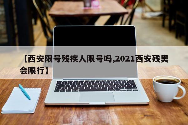【西安限号残疾人限号吗,2021西安残奥会限行】