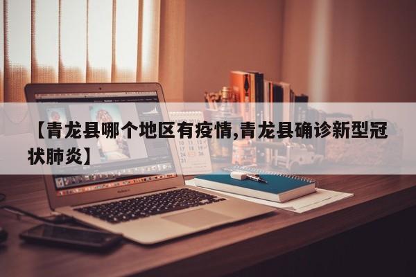 【青龙县哪个地区有疫情,青龙县确诊新型冠状肺炎】