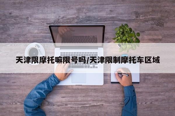 天津限摩托嘛限号吗/天津限制摩托车区域