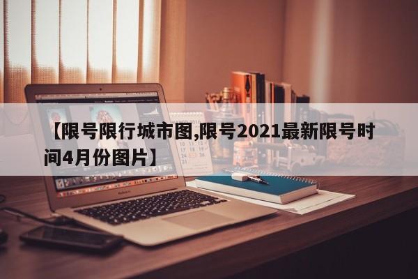 【限号限行城市图,限号2021最新限号时间4月份图片】