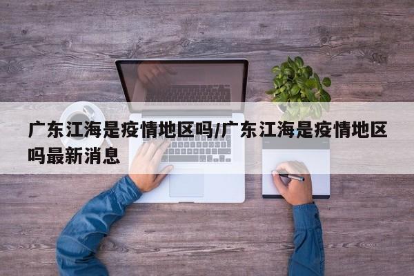 广东江海是疫情地区吗/广东江海是疫情地区吗最新消息