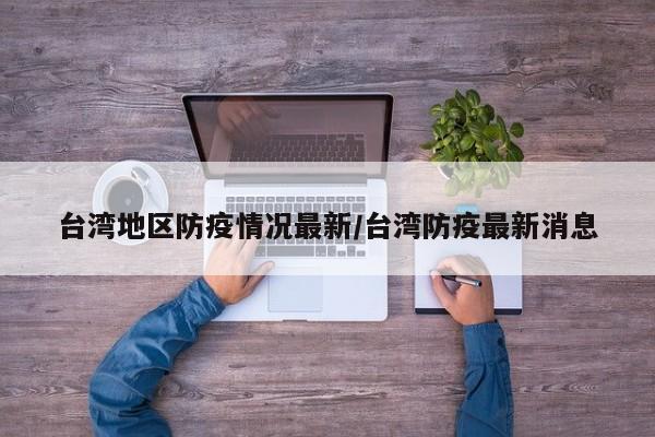 台湾地区防疫情况最新/台湾防疫最新消息