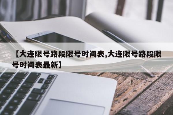 【大连限号路段限号时间表,大连限号路段限号时间表最新】