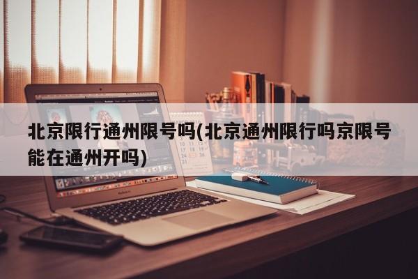 北京限行通州限号吗(北京通州限行吗京限号能在通州开吗)