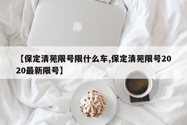 【保定清苑限号限什么车,保定清苑限号2020最新限号】