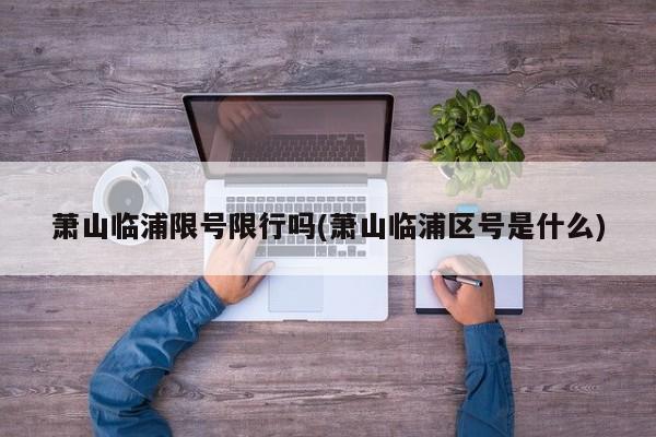 萧山临浦限号限行吗(萧山临浦区号是什么)