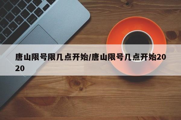 唐山限号限几点开始/唐山限号几点开始2020