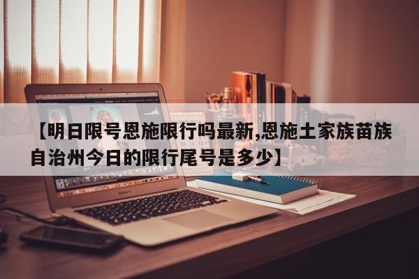 【明日限号恩施限行吗最新,恩施土家族苗族自治州今日的限行尾号是多少】