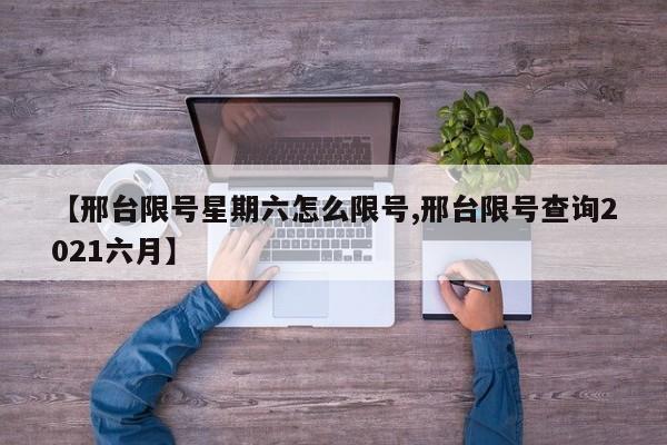 【邢台限号星期六怎么限号,邢台限号查询2021六月】