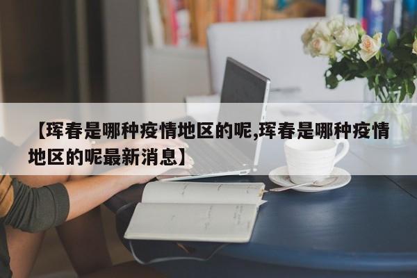 【珲春是哪种疫情地区的呢,珲春是哪种疫情地区的呢最新消息】