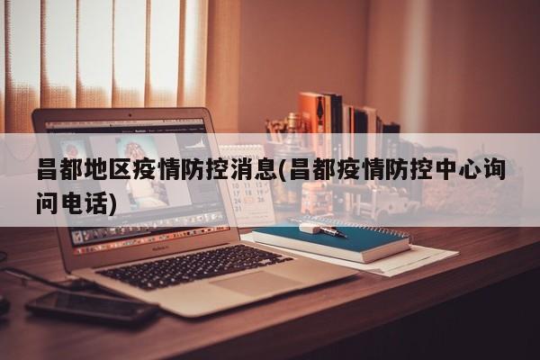 昌都地区疫情防控消息(昌都疫情防控中心询问电话)