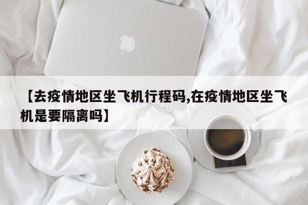 【去疫情地区坐飞机行程码,在疫情地区坐飞机是要隔离吗】