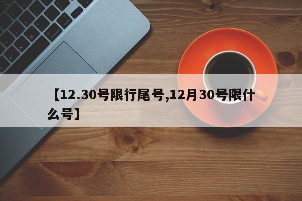 【12.30号限行尾号,12月30号限什么号】