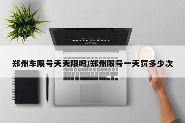 郑州车限号天天限吗/郑州限号一天罚多少次