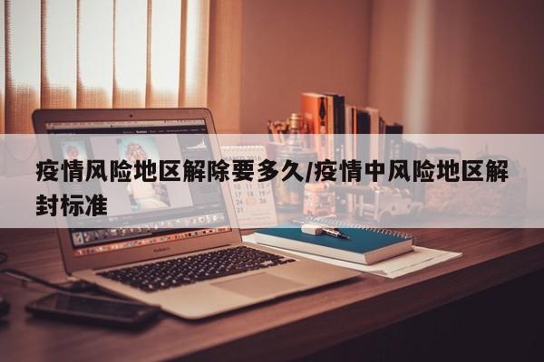 疫情风险地区解除要多久/疫情中风险地区解封标准