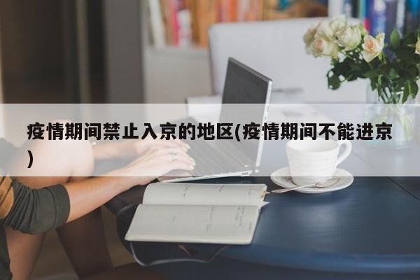 疫情期间禁止入京的地区(疫情期间不能进京)