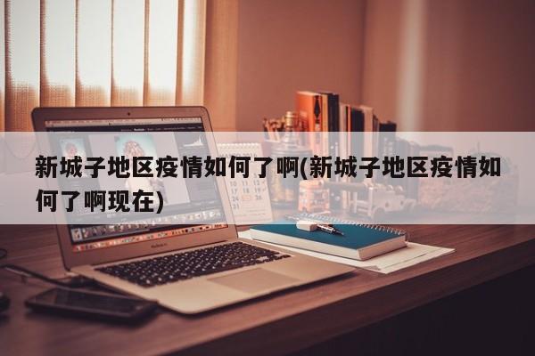 新城子地区疫情如何了啊(新城子地区疫情如何了啊现在)
