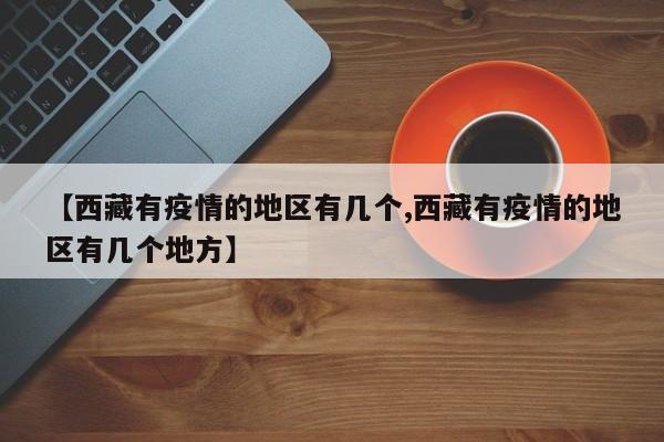【西藏有疫情的地区有几个,西藏有疫情的地区有几个地方】