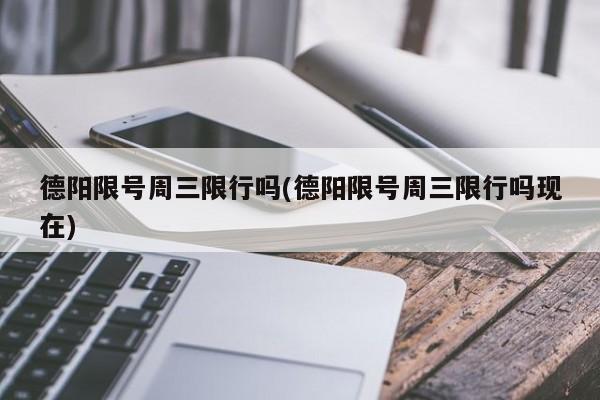 德阳限号周三限行吗(德阳限号周三限行吗现在)