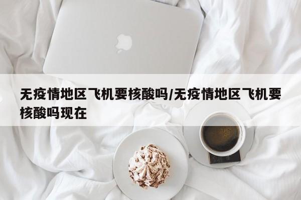 无疫情地区飞机要核酸吗/无疫情地区飞机要核酸吗现在