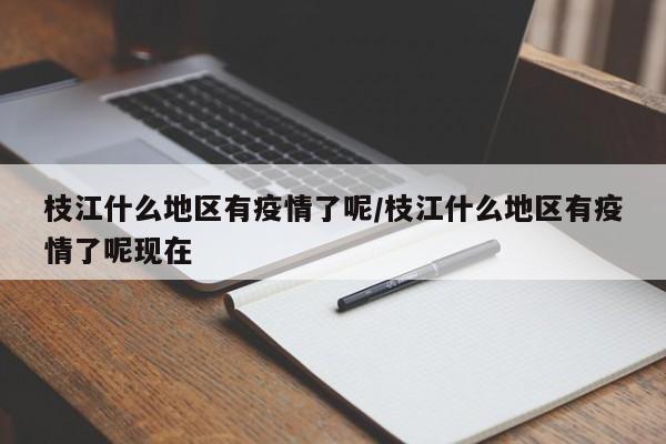 枝江什么地区有疫情了呢/枝江什么地区有疫情了呢现在