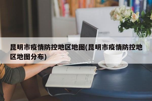 昆明市疫情防控地区地图(昆明市疫情防控地区地图分布)