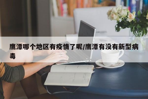 鹰潭哪个地区有疫情了呢/鹰潭有没有新型病毒
