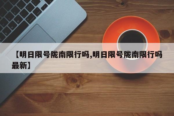【明日限号陇南限行吗,明日限号陇南限行吗最新】
