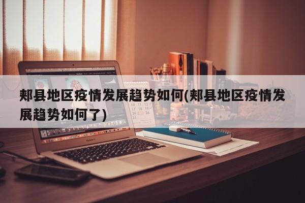 郏县地区疫情发展趋势如何(郏县地区疫情发展趋势如何了)