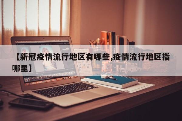 【新冠疫情流行地区有哪些,疫情流行地区指哪里】