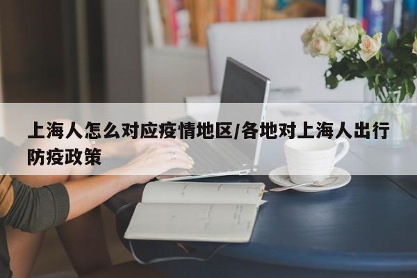 上海人怎么对应疫情地区/各地对上海人出行防疫政策