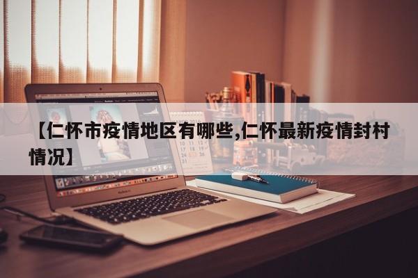 【仁怀市疫情地区有哪些,仁怀最新疫情封村情况】