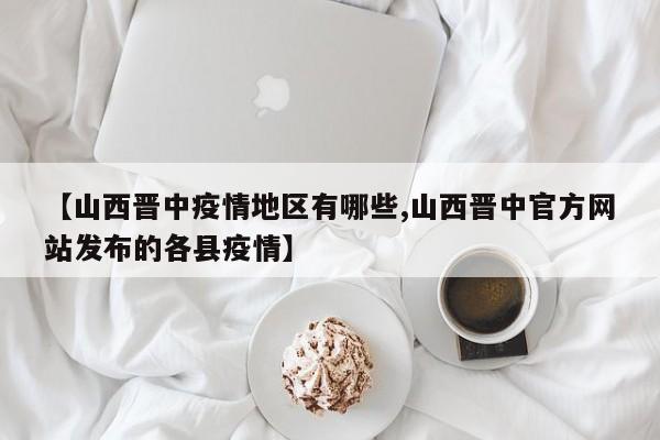 【山西晋中疫情地区有哪些,山西晋中官方网站发布的各县疫情】