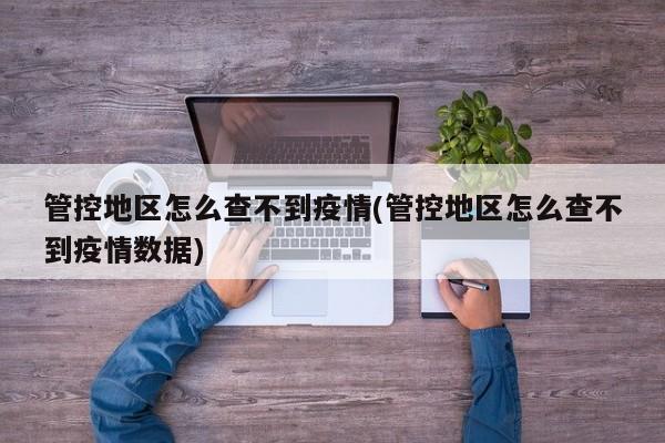 管控地区怎么查不到疫情(管控地区怎么查不到疫情数据)