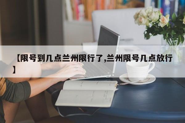 【限号到几点兰州限行了,兰州限号几点放行】